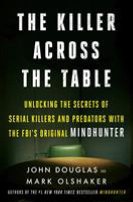 The killer across the table : unlocking the secrets of serial killers and predators with the FBI's original mindhunter