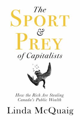 The sport & prey of capitalists : how the rich are stealing Canada's public wealth