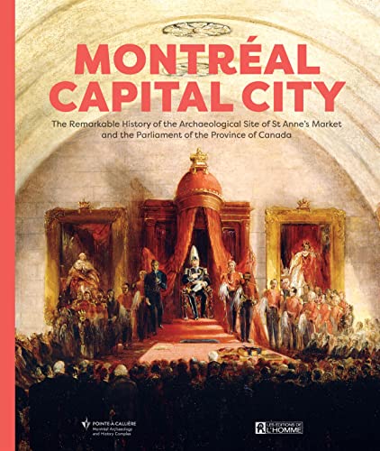 Montréal Capital City : The Remarkable History of the Archaeological Site of St. Anne's Market and the Parliament of the Province of Canada