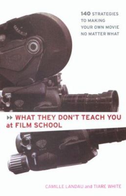 What they don't teach you at film school : 161 strategies for making your own movie no matter what