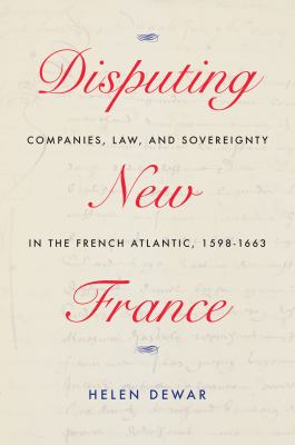 Disputing New France : companies, law, and sovereignty in the French Atlantic, 1598-1663