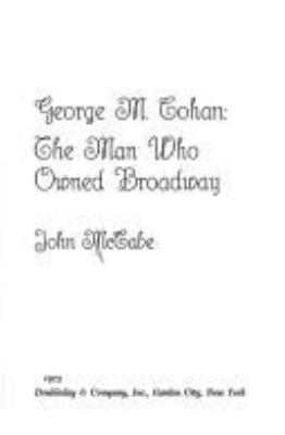 George M. Cohan : the man who owned Broadway.