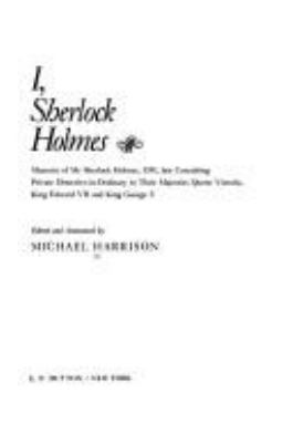 I, Sherlock Holmes : memoirs of Mr. Sherlock Holmes, OM, late consulting private detective-in-ordinary to their majesties Queen Victoria, King Edward VII, and King George V