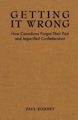 Getting it wrong : how Canadians forgot their past and imperilled Confederation