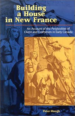 Building a house in New France : an account of the perplexities of client & craftsmen in early Canada