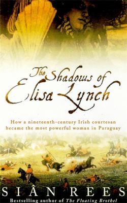 The shadows of Elisa Lynch : how a nineteenth-century Irish courtesan became the most powerful woman in Paraguay