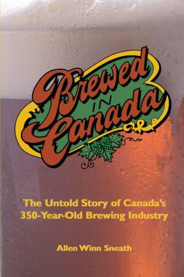 Brewed in Canada : the untold story of Canada's 350-year-old brewing industry