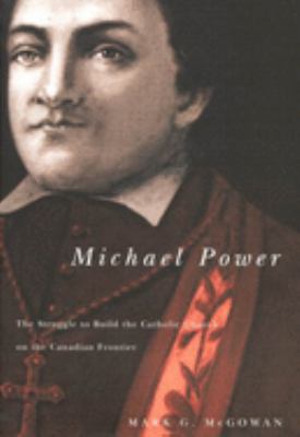 Michael Power : the struggle to build the Catholic Church on the Canadian frontier