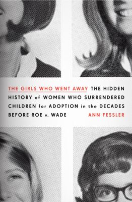 The girls who went away : the hidden history of women who surrendered children for adoption in the decades before Roe v. Wade