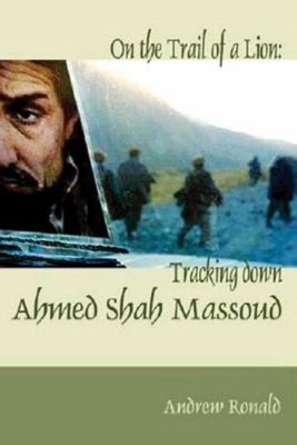 On the trail of a lion : Ahmed Shah Massoud, oil, politics, and terror