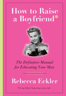 How to raise a boyfriend* : or any other clueless man in your life for that matter