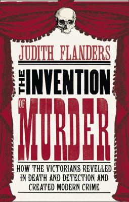 The invention of murder : how the Victorians revelled in death and detection and created modern crime