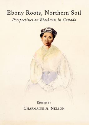 Ebony roots, northern soil : perspectives on blackness in Canada