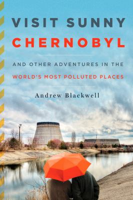 Visit sunny Chernobyl : and other adventures in the world's most polluted places