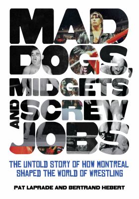 Mad dogs, midgets and screw jobs : the untold story of how Montreal shaped the wrestling world