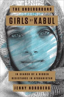 The underground girls of Kabul : in search of a hidden resistance in Afghanistan