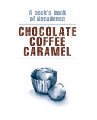 Chocolate, coffee, caramel : a cook's book of decadence