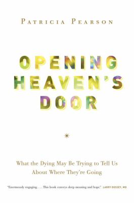 Opening heaven's door : what the dying may be trying to tell us about where they're going