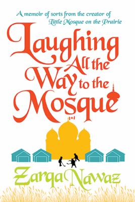 Laughing all the way to the mosque : a memoir of sorts from the creator of Little Mosque on the Prairie