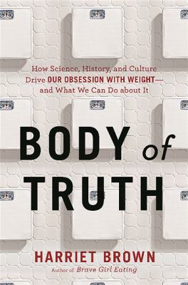 Body of truth : how science, history, and culture drive our obsession with weight--and what we can do about it