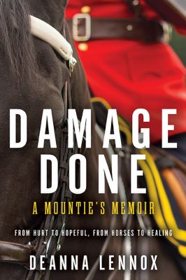 Damage done : a Mountie's memoir.  From hurt to hopeful, from horses to healing.