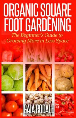 Organic square foot gardening : the beginner's guide to growing more in less space