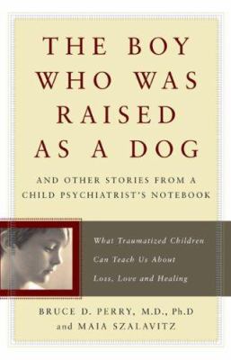 The boy who was raised as a dog : and other stories from a child psychiatrist's notebook : what traumatized children can teach us about loss, love and healing