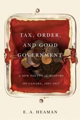 Tax, order, and good government : a new political history of Canada, 1867-1917
