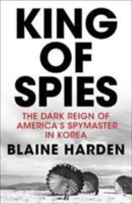 King of spies : the dark reign of America's spymaster in Korea