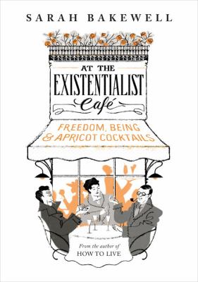 At the existentialist café : freedom, being and apricot cocktails with Jean-Paul Sartre, Simone de Beauvoir, Albert Camus, Martin Heidegger, Edmund Husserl, Karl Jaspers, Maurice Merleau-Ponty and others