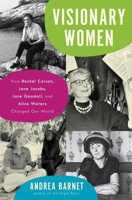 Visionary women : how Rachel Carson, Jane Jacobs, Jane Goodall, and Alice Waters changed our world