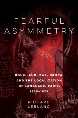 Fearful asymmetry : Bouillaud, Dax, Broca, and the localization of language, Paris 1825-1879