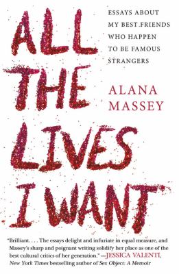 All the lives I want : essays about my best friends who happen to be famous strangers