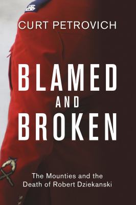 Blamed and broken : the Mounties and the death of Robert Dziekanski