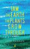 I am the earth the plants grow through : a novel