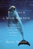 To touch a wild dolphin : a journey of discovery with the sea's most intelligent creatures