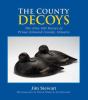 The county decoys : the fine old decoys of Prince Edward County, Ontario