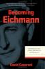 Becoming Eichmann : rethinking the life, crimes, and trial of a "desk murderer"