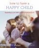 How to have a happy child : responding to your child's emotional needs from 4-12